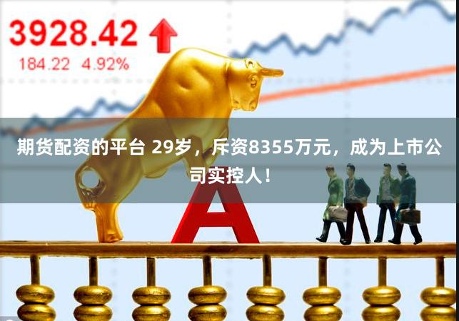期货配资的平台 29岁，斥资8355万元，成为上市公司实控人！