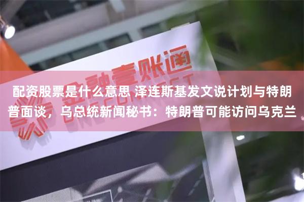 配资股票是什么意思 泽连斯基发文说计划与特朗普面谈，乌总统新闻秘书：特朗普可能访问乌克兰