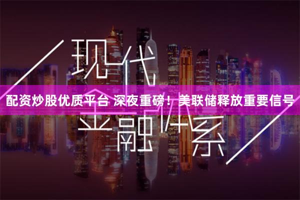 配资炒股优质平台 深夜重磅！美联储释放重要信号