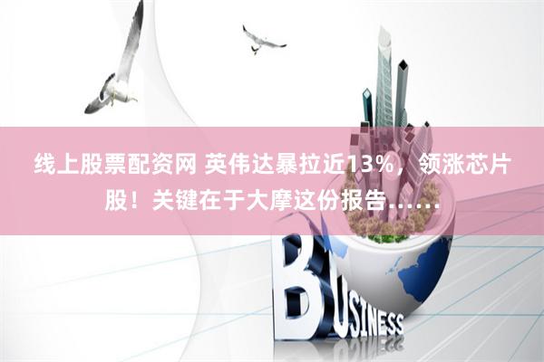 线上股票配资网 英伟达暴拉近13%，领涨芯片股！关键在于大摩这份报告……