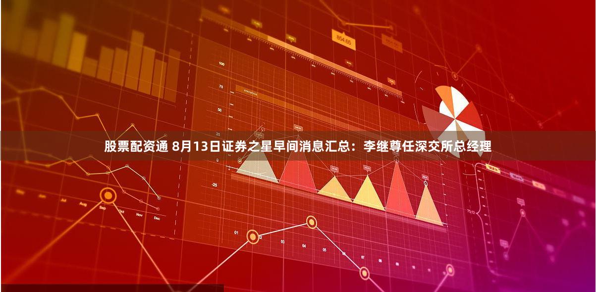 股票配资通 8月13日证券之星早间消息汇总：李继尊任深交所总经理