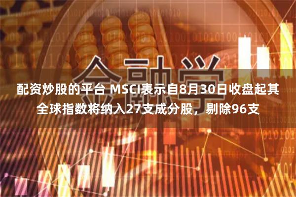 配资炒股的平台 MSCI表示自8月30日收盘起其全球指数将纳入27支成分股，剔除96支