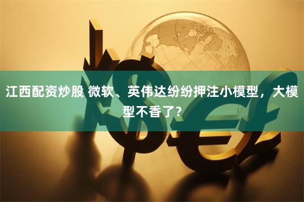 江西配资炒股 微软、英伟达纷纷押注小模型，大模型不香了？