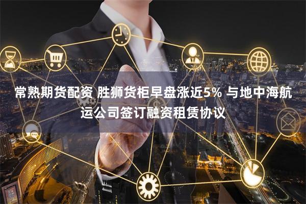 常熟期货配资 胜狮货柜早盘涨近5% 与地中海航运公司签订融资租赁协议