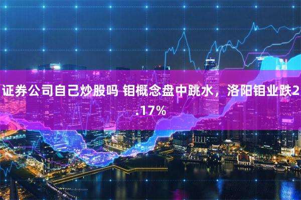 证券公司自己炒股吗 钼概念盘中跳水，洛阳钼业跌2.17%