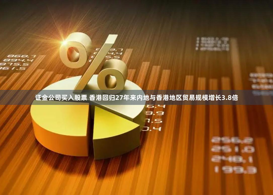 证金公司买入股票 香港回归27年来内地与香港地区贸易规模增长3.8倍