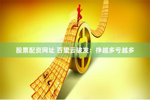 股票配资网址 百望云破发：挣越多亏越多