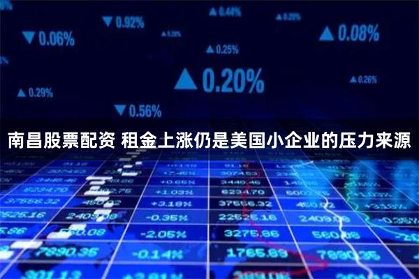 南昌股票配资 租金上涨仍是美国小企业的压力来源