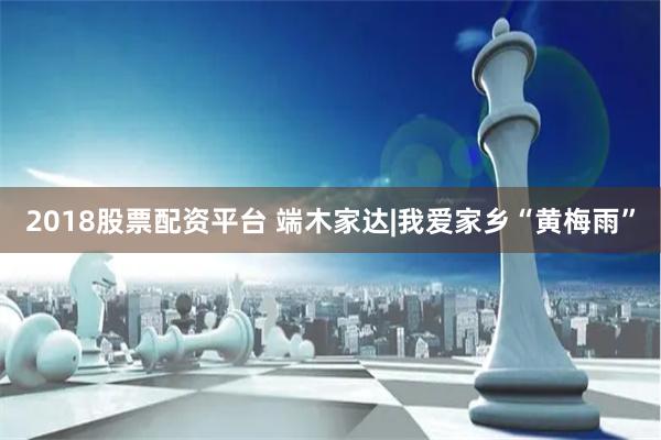 2018股票配资平台 端木家达|我爱家乡“黄梅雨”