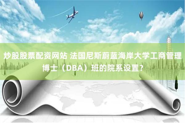炒股股票配资网站 法国尼斯蔚蓝海岸大学工商管理博士（DBA）班的院系设置？