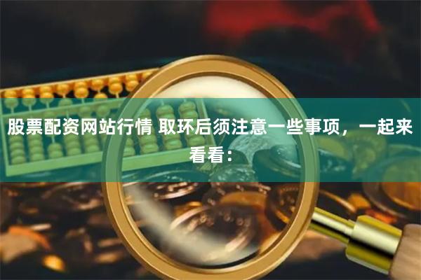 股票配资网站行情 取环后须注意一些事项，一起来看看：