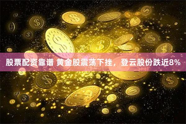 股票配资靠谱 黄金股震荡下挫，登云股份跌近8%