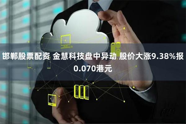 邯郸股票配资 金慧科技盘中异动 股价大涨9.38%报0.070港元
