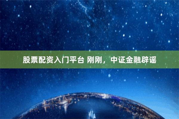 股票配资入门平台 刚刚，中证金融辟谣