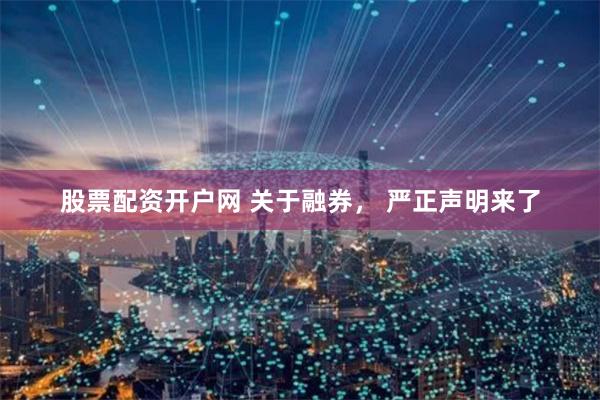 股票配资开户网 关于融券， 严正声明来了