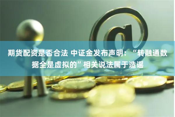 期货配资是否合法 中证金发布声明：“转融通数据全是虚拟的”相关说法属于造谣