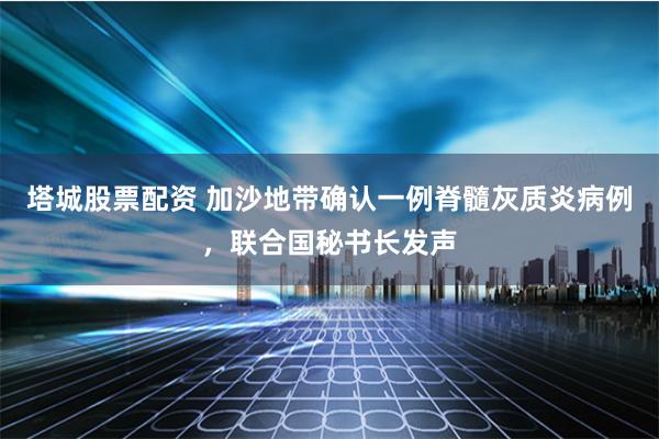 塔城股票配资 加沙地带确认一例脊髓灰质炎病例，联合国秘书长发声