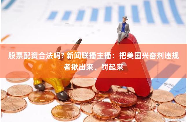 股票配资合法吗? 新闻联播主播：把美国兴奋剂违规者揪出来、罚起来