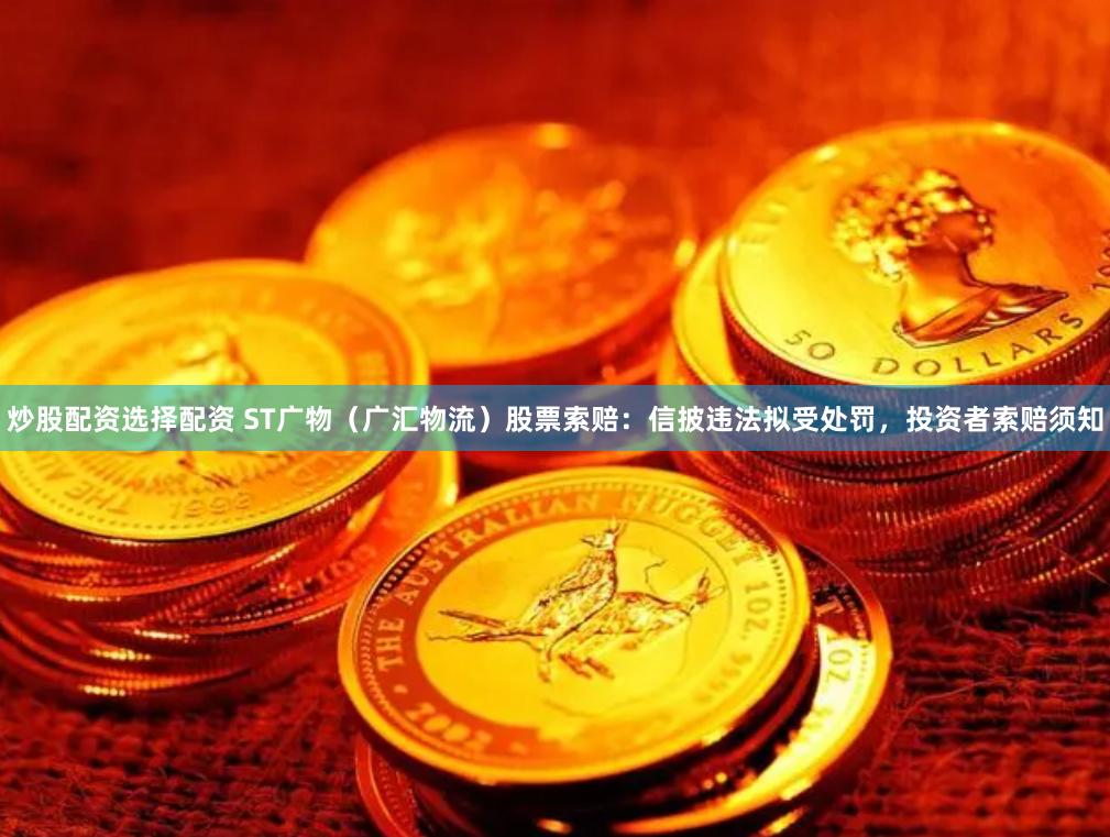 炒股配资选择配资 ST广物（广汇物流）股票索赔：信披违法拟受处罚，投资者索赔须知