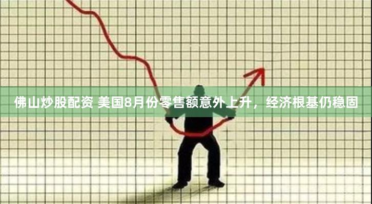 佛山炒股配资 美国8月份零售额意外上升，经济根基仍稳固