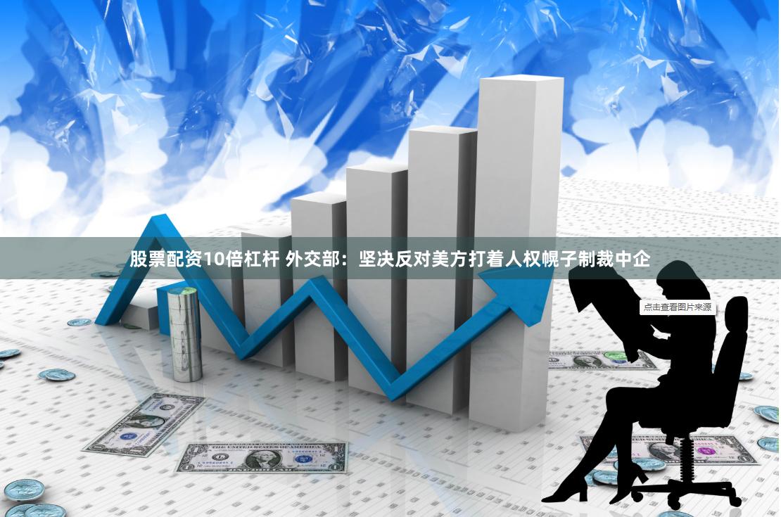 股票配资10倍杠杆 外交部：坚决反对美方打着人权幌子制裁中企