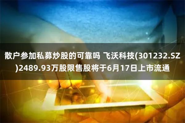散户参加私募炒股的可靠吗 飞沃科技(301232.SZ)2489.93万股限售股将于6月17日上市流通