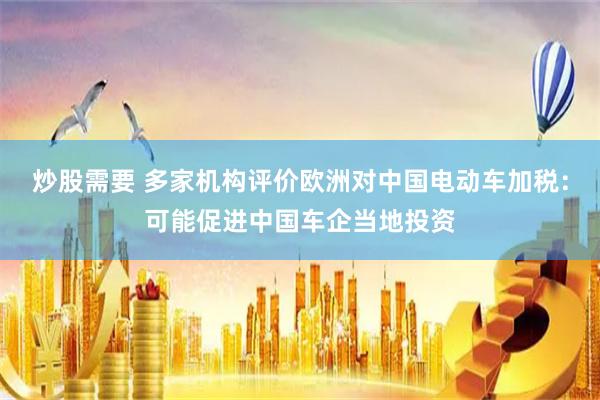 炒股需要 多家机构评价欧洲对中国电动车加税：可能促进中国车企当地投资