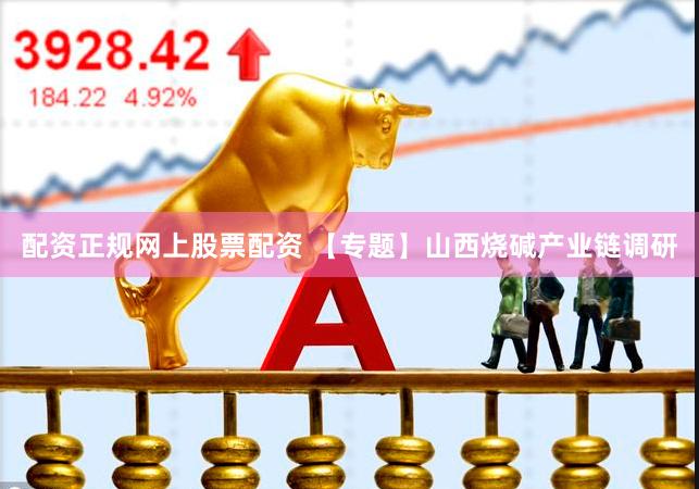 配资正规网上股票配资 【专题】山西烧碱产业链调研