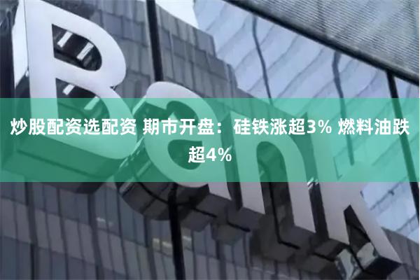 炒股配资选配资 期市开盘：硅铁涨超3% 燃料油跌超4%