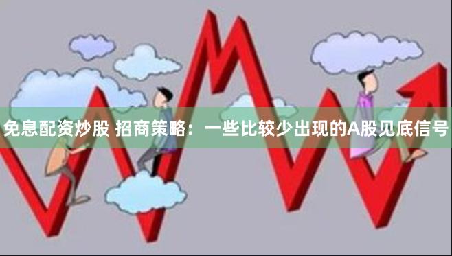 免息配资炒股 招商策略：一些比较少出现的A股见底信号