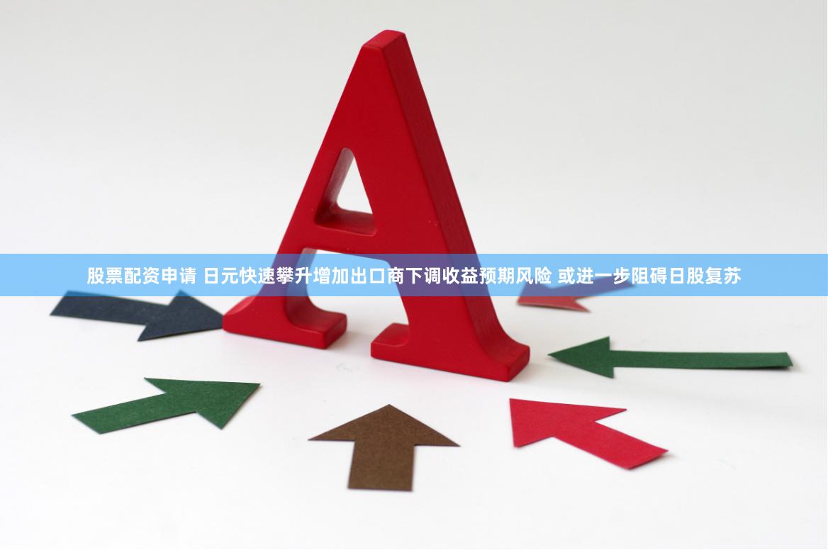 股票配资申请 日元快速攀升增加出口商下调收益预期风险 或进一步阻碍日股复苏