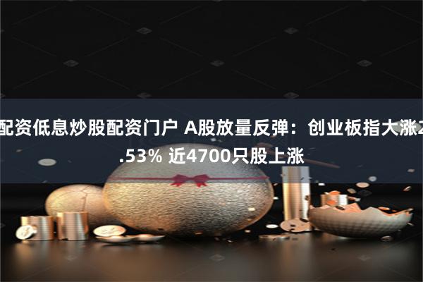 配资低息炒股配资门户 A股放量反弹：创业板指大涨2.53% 近4700只股上涨