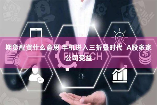 期货配资什么意思 手机进入三折叠时代  A股多家公司受益
