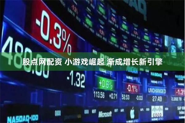 股点网配资 小游戏崛起 渐成增长新引擎
