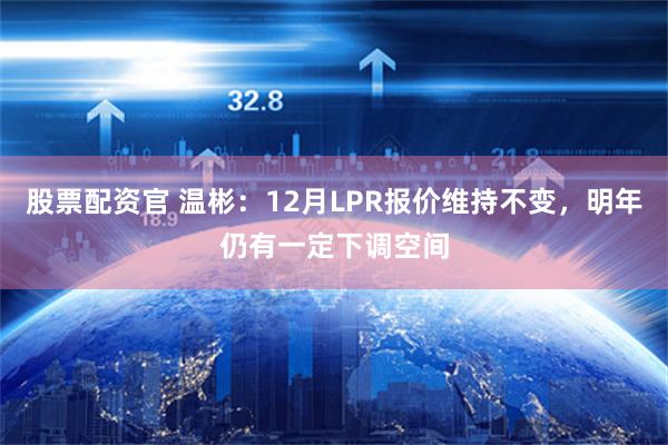 股票配资官 温彬：12月LPR报价维持不变，明年仍有一定下调空间