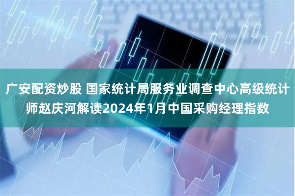 广安配资炒股 国家统计局服务业调查中心高级统计师赵庆河解读2024年1月中国采购经理指数