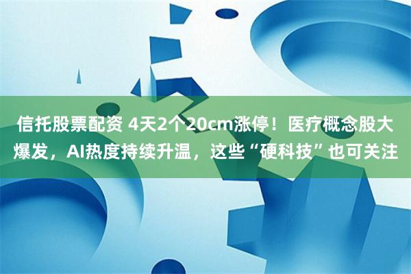 信托股票配资 4天2个20cm涨停！医疗概念股大爆发，AI热度持续升温，这些“硬科技”也可关注