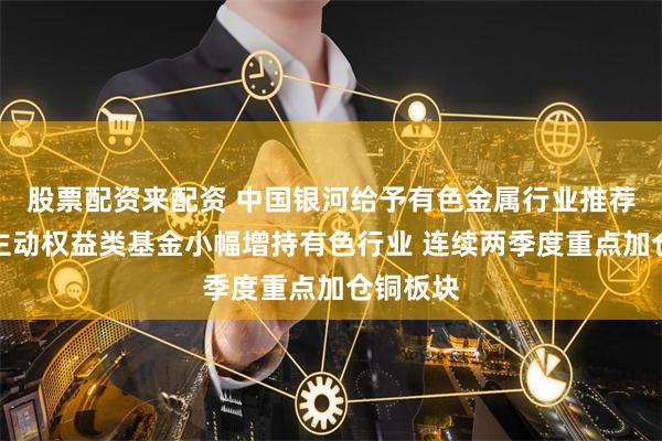 股票配资来配资 中国银河给予有色金属行业推荐评级：主动权益类基金小幅增持有色行业 连续两季度重点加仓铜板块