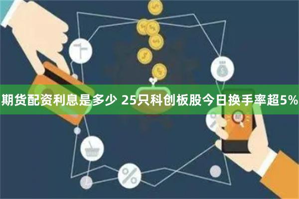 期货配资利息是多少 25只科创板股今日换手率超5%