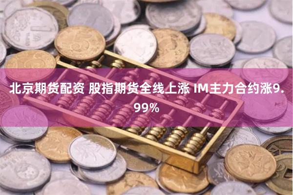 北京期货配资 股指期货全线上涨 IM主力合约涨9.99%