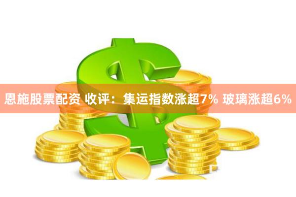 恩施股票配资 收评：集运指数涨超7% 玻璃涨超6%