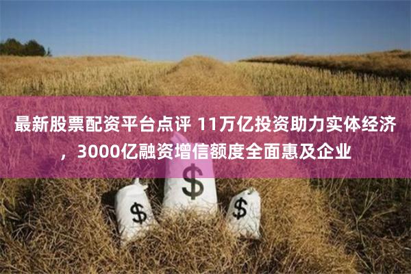 最新股票配资平台点评 11万亿投资助力实体经济，3000亿融资增信额度全面惠及企业