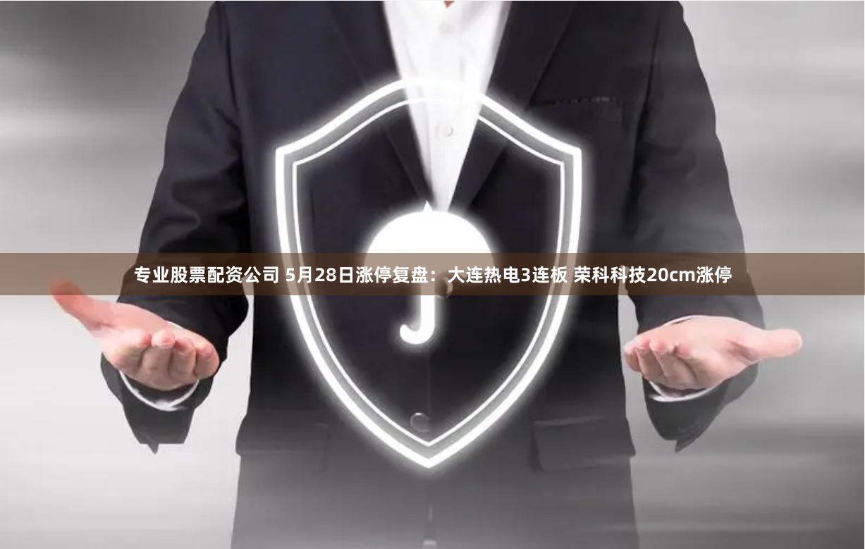 专业股票配资公司 5月28日涨停复盘：大连热电3连板 荣科科技20cm涨停