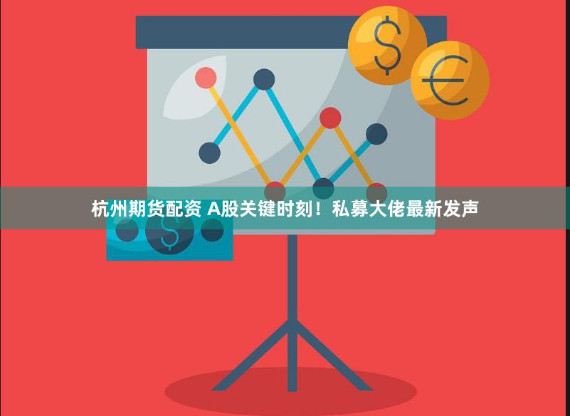 杭州期货配资 A股关键时刻！私募大佬最新发声