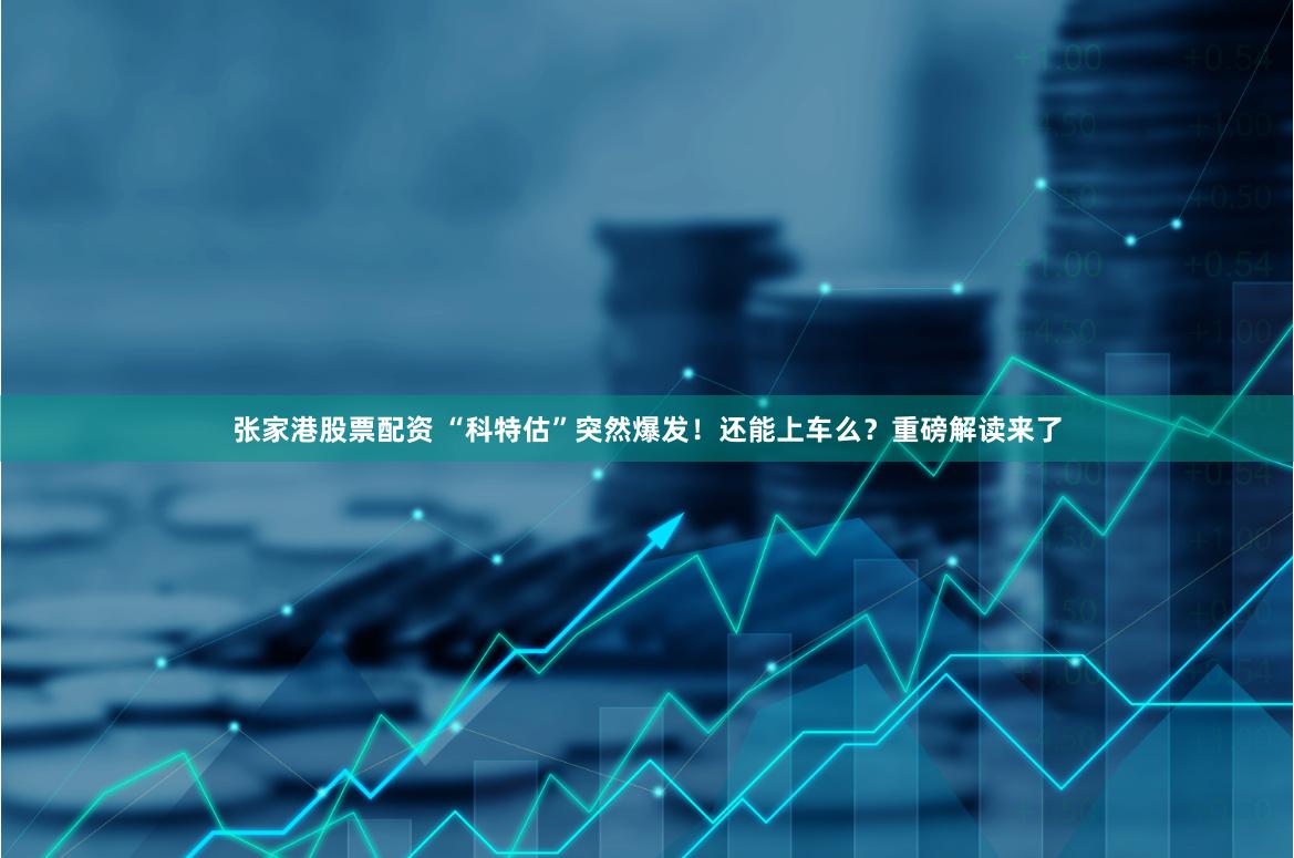 张家港股票配资 “科特估”突然爆发！还能上车么？重磅解读来了