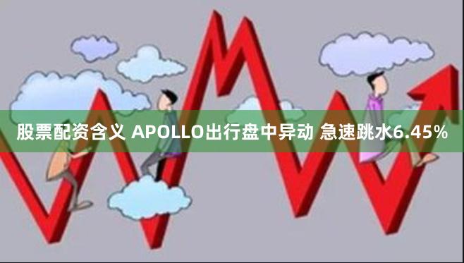 股票配资含义 APOLLO出行盘中异动 急速跳水6.45%