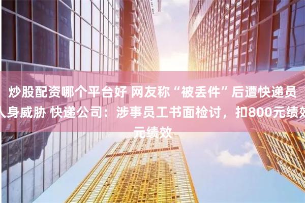 炒股配资哪个平台好 网友称“被丢件”后遭快递员人身威胁 快递公司：涉事员工书面检讨，扣800元绩效
