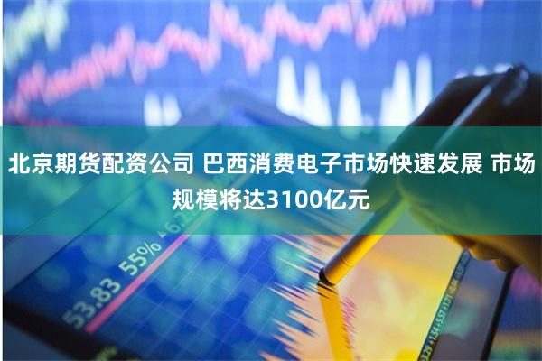 北京期货配资公司 巴西消费电子市场快速发展 市场规模将达3100亿元