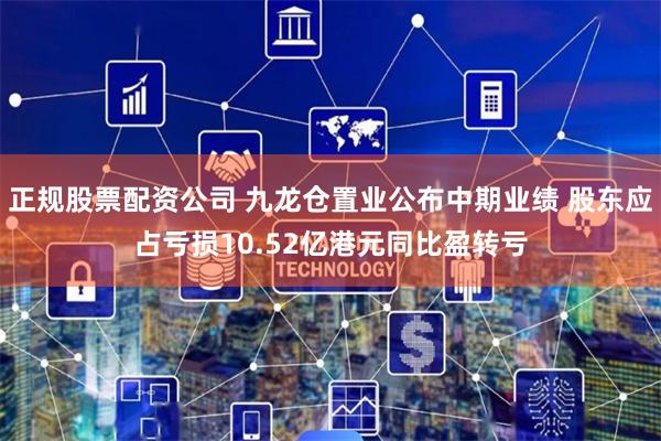 正规股票配资公司 九龙仓置业公布中期业绩 股东应占亏损10.52亿港元同比盈转亏