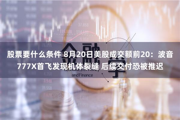 股票要什么条件 8月20日美股成交额前20：波音777X首飞发现机体裂缝 后续交付恐被推迟